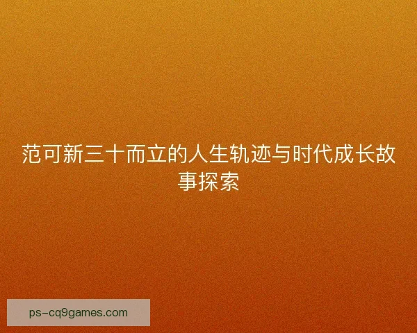 范可新三十而立的人生轨迹与时代成长故事探索