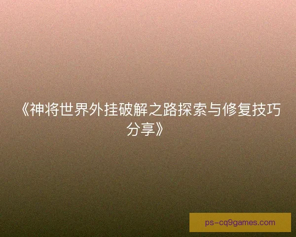 《神将世界外挂破解之路探索与修复技巧分享》