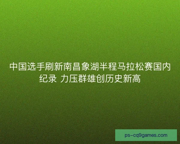 中国选手刷新南昌象湖半程马拉松赛国内纪录 力压群雄创历史新高