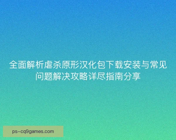 全面解析虐杀原形汉化包下载安装与常见问题解决攻略详尽指南分享