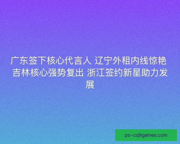 广东签下核心代言人 辽宁外租内线惊艳 吉林核心强势复出 浙江签约新星助力发展