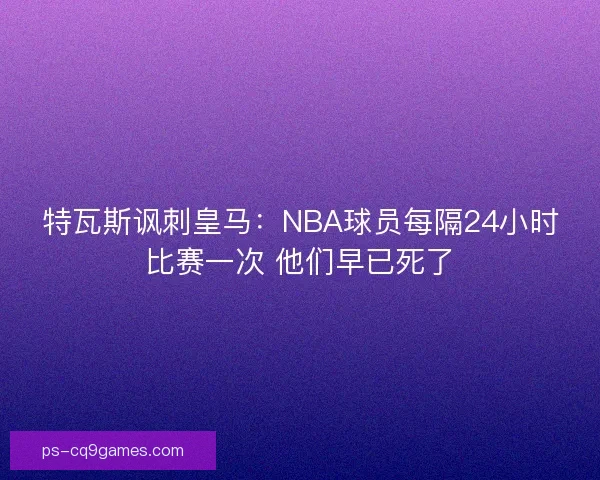 特瓦斯讽刺皇马:NBA球员每隔24小时比赛一次 他们早已死了 特瓦斯讽刺皇马:NBA球员每隔24小时比赛一次 他们早已死了