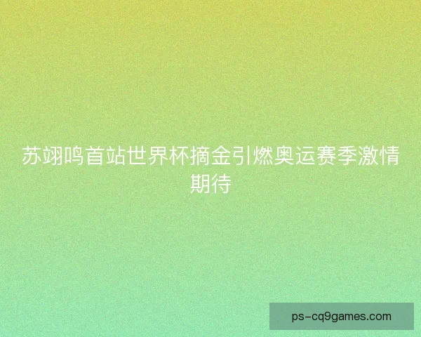 苏翊鸣首站世界杯摘金引燃奥运赛季激情期待