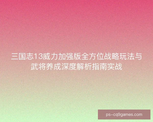 三国志13威力加强版全方位战略玩法与武将养成深度解析指南实战