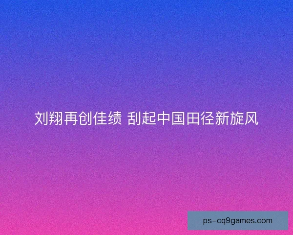 刘翔再创佳绩 刮起中国田径新旋风