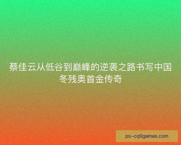 蔡佳云从低谷到巅峰的逆袭之路书写中国冬残奥首金传奇