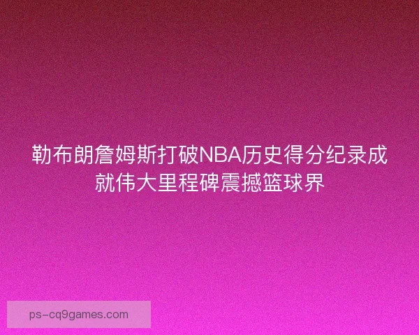 勒布朗詹姆斯打破NBA历史得分纪录成就伟大里程碑震撼篮球界