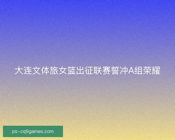 大连文体旅女篮出征联赛誓冲A组荣耀