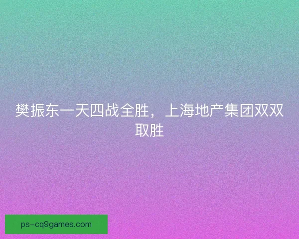 樊振东一天四战全胜,上海地产集团双双取胜 樊振东一天四战全胜,上海地产集团双双取胜
