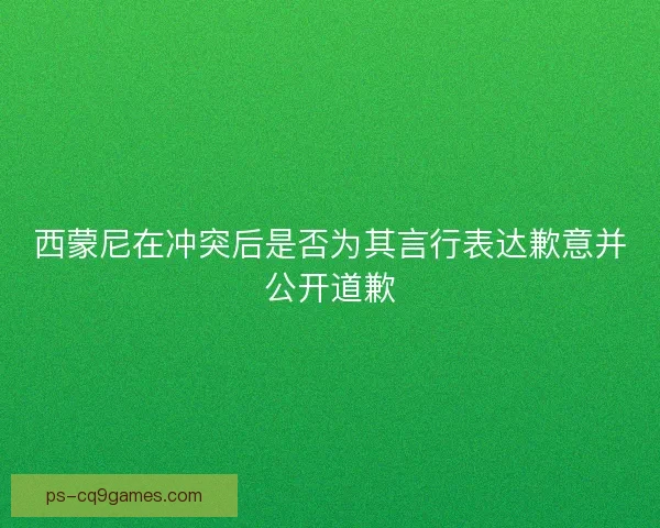 西蒙尼在冲突后是否为其言行表达歉意并公开道歉 西蒙尼在冲突后是否为其言行表达歉意并公开道歉