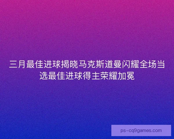 三月最佳进球揭晓马克斯道曼闪耀全场当选最佳进球得主荣耀加冕