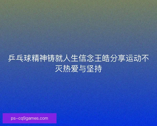 乒乓球精神铸就人生信念王皓分享运动不灭热爱与坚持