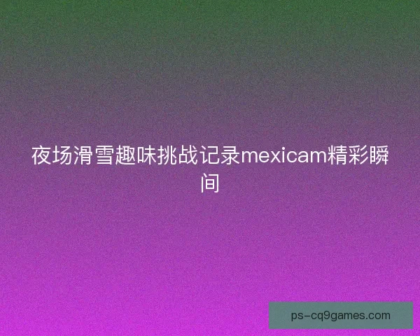 夜场滑雪趣味挑战记录mexicam精彩瞬间