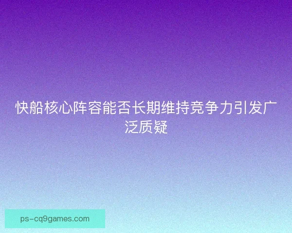 快船核心阵容能否长期维持竞争力引发广泛质疑