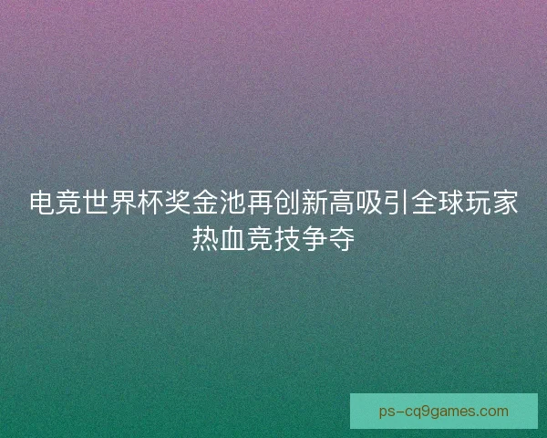 电竞世界杯奖金池再创新高吸引全球玩家热血竞技争夺
