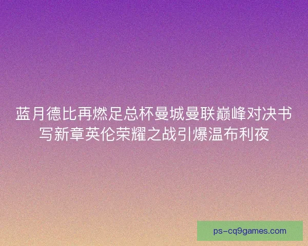 蓝月德比再燃足总杯曼城曼联巅峰对决书写新章英伦荣耀之战引爆温布利夜