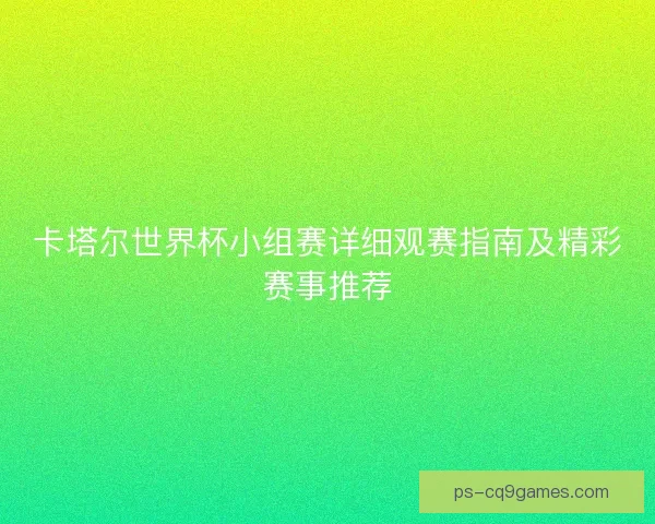 卡塔尔世界杯小组赛详细观赛指南及精彩赛事推荐 卡塔尔世界杯小组赛详细观赛指南及精彩赛事推荐