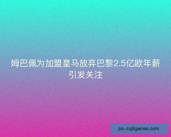 姆巴佩为加盟皇马放弃巴黎2.5亿欧年薪引发关注