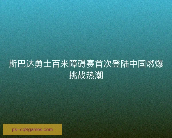 斯巴达勇士百米障碍赛首次登陆中国燃爆挑战热潮