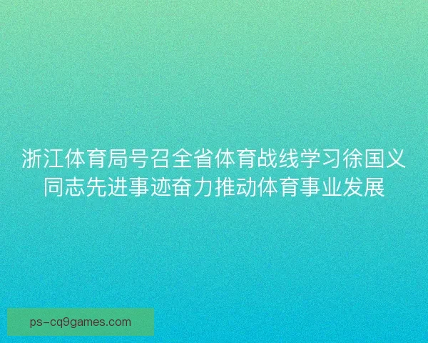 浙江体育局号召全省体育战线学习徐国义同志先进事迹奋力推动体育事业发展