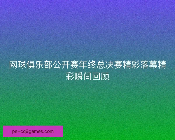 网球俱乐部公开赛年终总决赛精彩落幕精彩瞬间回顾
