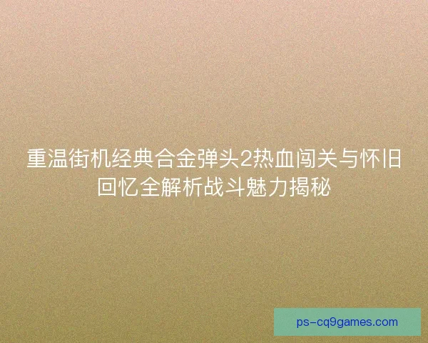 重温街机经典合金弹头2热血闯关与怀旧回忆全解析战斗魅力揭秘