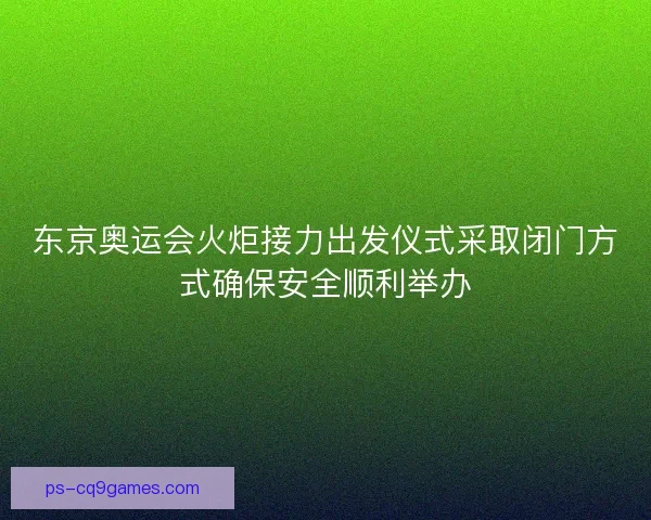 东京奥运会火炬接力出发仪式采取闭门方式确保安全顺利举办