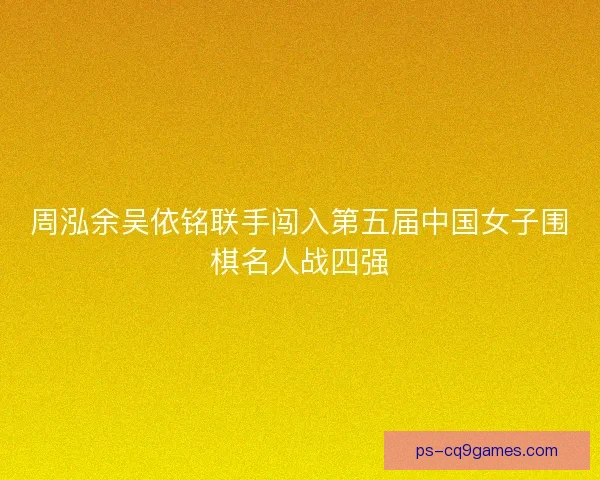 周泓余吴依铭联手闯入第五届中国女子围棋名人战四强