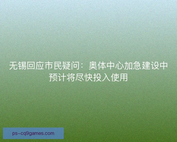 无锡回应市民疑问：奥体中心加急建设中预计将尽快投入使用
