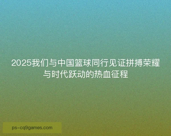 2025我们与中国篮球同行见证拼搏荣耀与时代跃动的热血征程