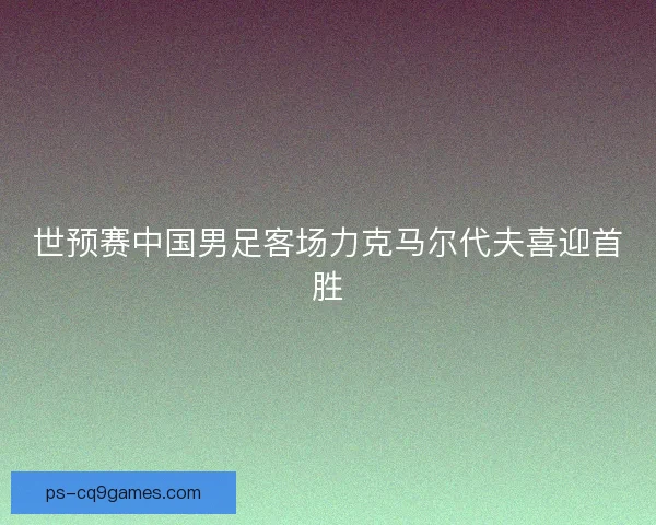 世预赛中国男足客场力克马尔代夫喜迎首胜