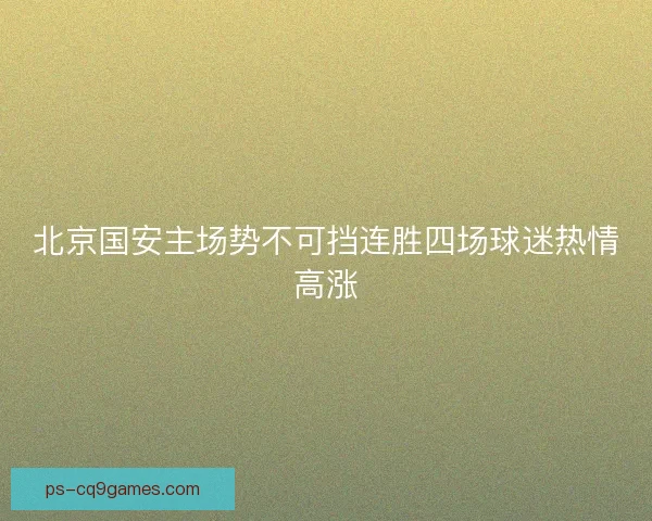 北京国安主场势不可挡连胜四场球迷热情高涨