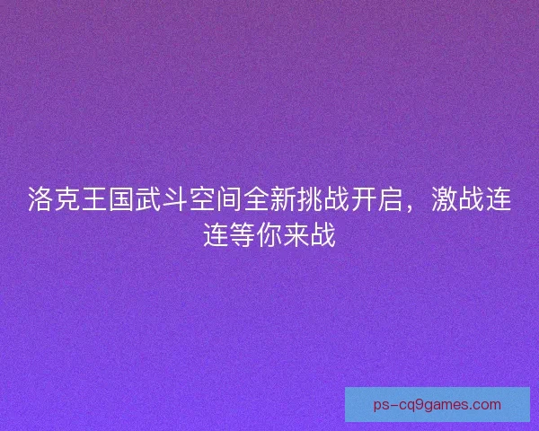 洛克王国武斗空间全新挑战开启,激战连连等你来战 洛克王国武斗空间全新挑战开启,激战连连等你来战